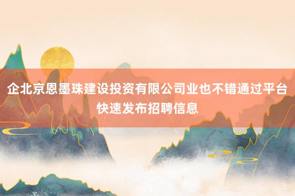 企北京恩墨珠建设投资有限公司业也不错通过平台快速发布招聘信息
