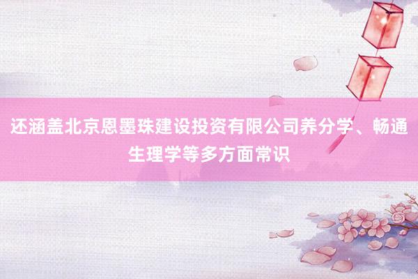 还涵盖北京恩墨珠建设投资有限公司养分学、畅通生理学等多方面常识